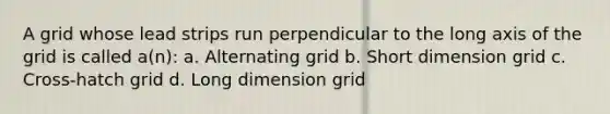 A grid whose lead strips run perpendicular to the long axis of the grid is called a(n): a. Alternating grid b. Short dimension grid c. Cross-hatch grid d. Long dimension grid