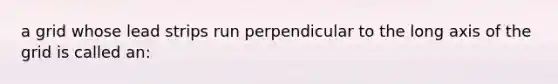 a grid whose lead strips run perpendicular to the long axis of the grid is called an: