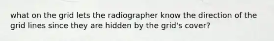 what on the grid lets the radiographer know the direction of the grid lines since they are hidden by the grid's cover?