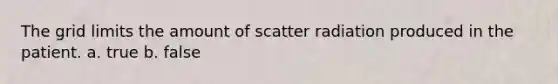 The grid limits the amount of scatter radiation produced in the patient. a. true b. false