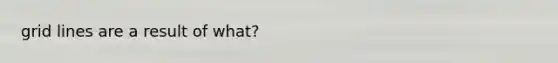 grid lines are a result of what?