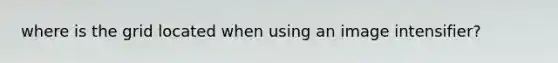 where is the grid located when using an image intensifier?