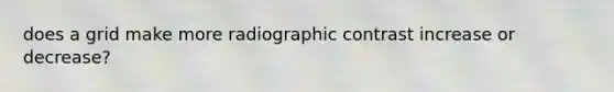 does a grid make more radiographic contrast increase or decrease?