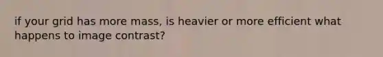 if your grid has more mass, is heavier or more efficient what happens to image contrast?