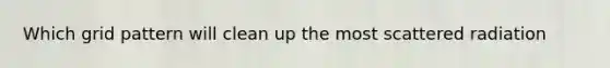 Which grid pattern will clean up the most scattered radiation