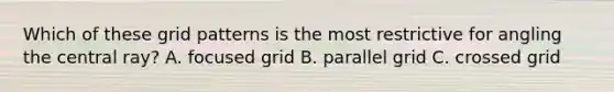 Which of these grid patterns is the most restrictive for angling the central ray? A. focused grid B. parallel grid C. crossed grid