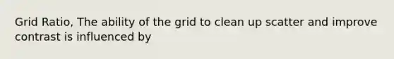 Grid Ratio, The ability of the grid to clean up scatter and improve contrast is influenced by