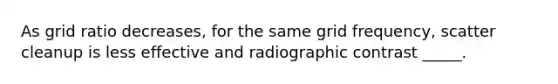 As grid ratio decreases, for the same grid frequency, scatter cleanup is less effective and radiographic contrast _____.