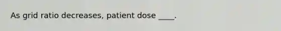 As grid ratio decreases, patient dose ____.