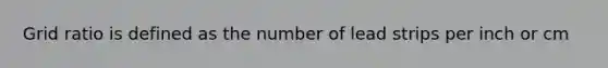 Grid ratio is defined as the number of lead strips per inch or cm