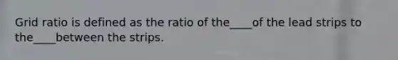 Grid ratio is defined as the ratio of the____of the lead strips to the____between the strips.