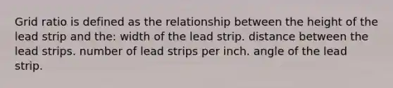 Grid ratio is defined as the relationship between the height of the lead strip and the: width of the lead strip. distance between the lead strips. number of lead strips per inch. angle of the lead strip.