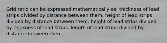 Grid ratio can be expressed mathematically as: thickness of lead strips divided by distance between them. height of lead strips divided by distance between them. height of lead strips divided by thickness of lead strips. length of lead strips divided by distance between them.