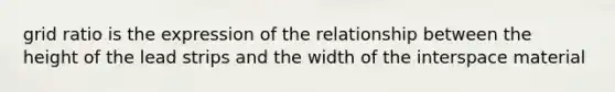 grid ratio is the expression of the relationship between the height of the lead strips and the width of the interspace material