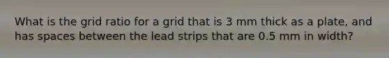 What is the grid ratio for a grid that is 3 mm thick as a plate, and has spaces between the lead strips that are 0.5 mm in width?