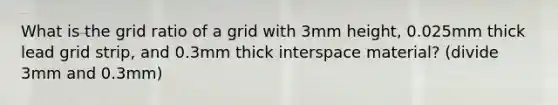 What is the grid ratio of a grid with 3mm height, 0.025mm thick lead grid strip, and 0.3mm thick interspace material? (divide 3mm and 0.3mm)