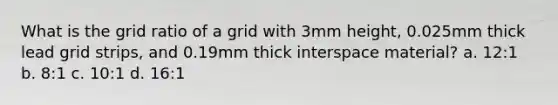 What is the grid ratio of a grid with 3mm height, 0.025mm thick lead grid strips, and 0.19mm thick interspace material? a. 12:1 b. 8:1 c. 10:1 d. 16:1