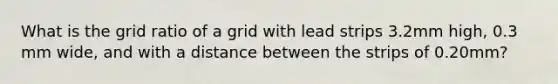 What is the grid ratio of a grid with lead strips 3.2mm high, 0.3 mm wide, and with a distance between the strips of 0.20mm?