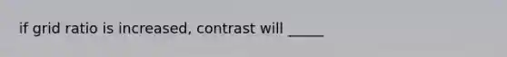 if grid ratio is increased, contrast will _____