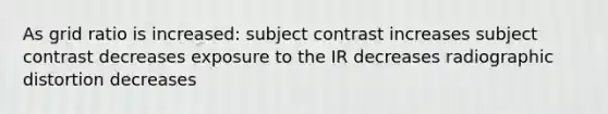 As grid ratio is increased: subject contrast increases subject contrast decreases exposure to the IR decreases radiographic distortion decreases