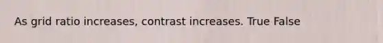 As grid ratio increases, contrast increases. True False