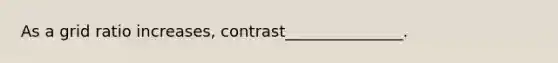 As a grid ratio increases, contrast_______________.