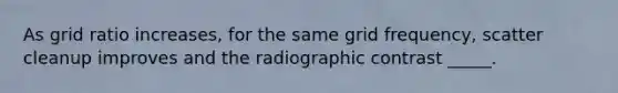 As grid ratio increases, for the same grid frequency, scatter cleanup improves and the radiographic contrast _____.