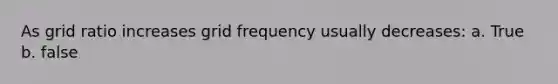 As grid ratio increases grid frequency usually decreases: a. True b. false