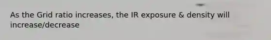 As the Grid ratio increases, the IR exposure & density will increase/decrease