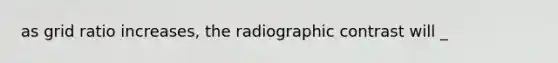 as grid ratio increases, the radiographic contrast will _