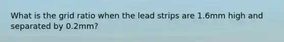 What is the grid ratio when the lead strips are 1.6mm high and separated by 0.2mm?