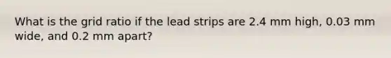 What is the grid ratio if the lead strips are 2.4 mm high, 0.03 mm wide, and 0.2 mm apart?