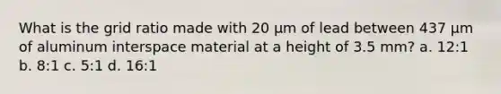 What is the grid ratio made with 20 μm of lead between 437 μm of aluminum interspace material at a height of 3.5 mm? a. 12:1 b. 8:1 c. 5:1 d. 16:1