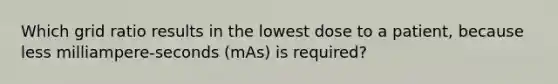 Which grid ratio results in the lowest dose to a patient, because less milliampere-seconds (mAs) is required?