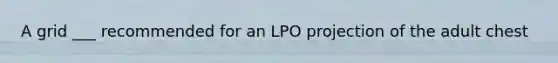A grid ___ recommended for an LPO projection of the adult chest