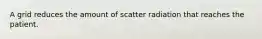 A grid reduces the amount of scatter radiation that reaches the patient.