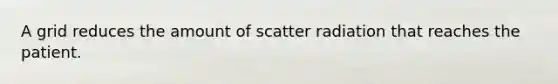 A grid reduces the amount of scatter radiation that reaches the patient.