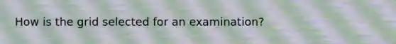 How is the grid selected for an examination?