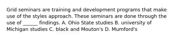 Grid seminars are training and development programs that make use of the styles approach. These seminars are done through the use of ______ findings. A. Ohio State studies B. university of Michigan studies C. black and Mouton's D. Mumford's