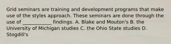 Grid seminars are training and development programs that make use of the styles approach. These seminars are done through the use of ____________ findings. A. Blake and Mouton's B. the University of Michigan studies C. the Ohio State studies D. Stogdill's