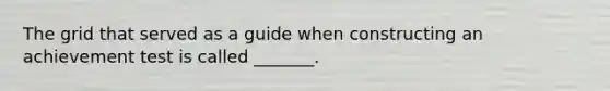 The grid that served as a guide when constructing an achievement test is called _______.