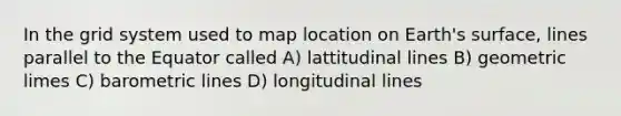 In the grid system used to map location on Earth's surface, lines parallel to the Equator called A) lattitudinal lines B) geometric limes C) barometric lines D) longitudinal lines