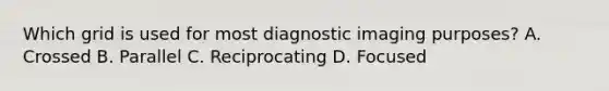 Which grid is used for most diagnostic imaging purposes? A. Crossed B. Parallel C. Reciprocating D. Focused