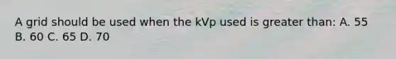 A grid should be used when the kVp used is greater than: A. 55 B. 60 C. 65 D. 70