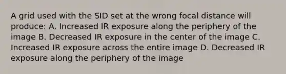 A grid used with the SID set at the wrong focal distance will produce: A. Increased IR exposure along the periphery of the image B. Decreased IR exposure in the center of the image C. Increased IR exposure across the entire image D. Decreased IR exposure along the periphery of the image