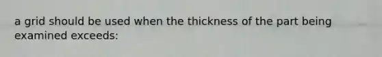 a grid should be used when the thickness of the part being examined exceeds: