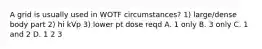 A grid is usually used in WOTF circumstances? 1) large/dense body part 2) hi kVp 3) lower pt dose reqd A. 1 only B. 3 only C. 1 and 2 D. 1 2 3