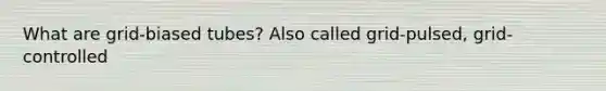 What are grid-biased tubes? Also called grid-pulsed, grid-controlled