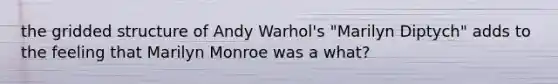 the gridded structure of Andy Warhol's "Marilyn Diptych" adds to the feeling that Marilyn Monroe was a what?