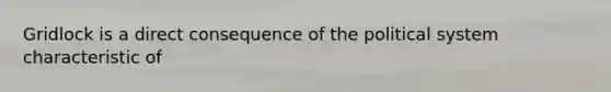 Gridlock is a direct consequence of the political system characteristic of
